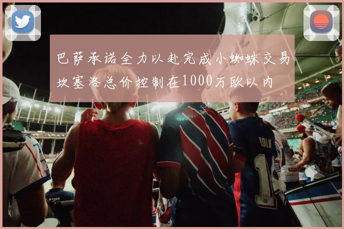 巴萨承诺全力以赴完成小蜘蛛交易坎塞洛总价控制在1000万欧以内
