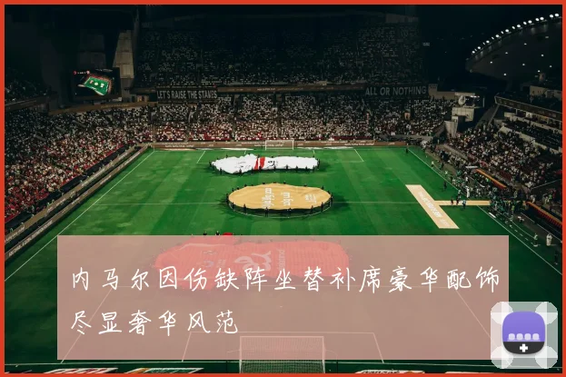 内马尔因伤缺阵坐替补席豪华配饰尽显奢华风范