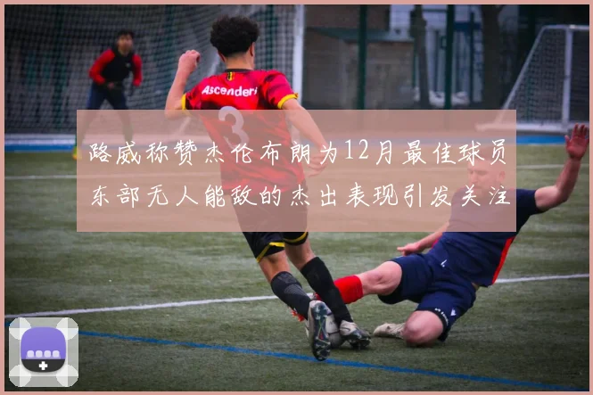 路威称赞杰伦布朗为12月最佳球员东部无人能敌的杰出表现引发关注
