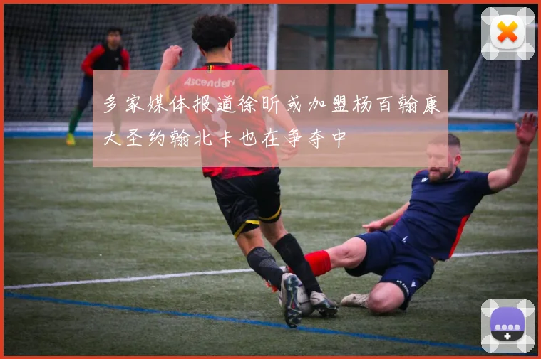 多家媒体报道徐昕或加盟杨百翰康大圣约翰北卡也在争夺中