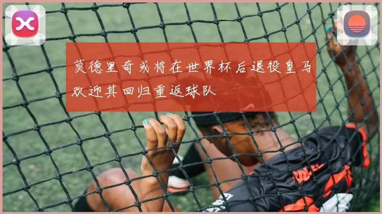 莫德里奇或将在世界杯后退役皇马欢迎其回归重返球队