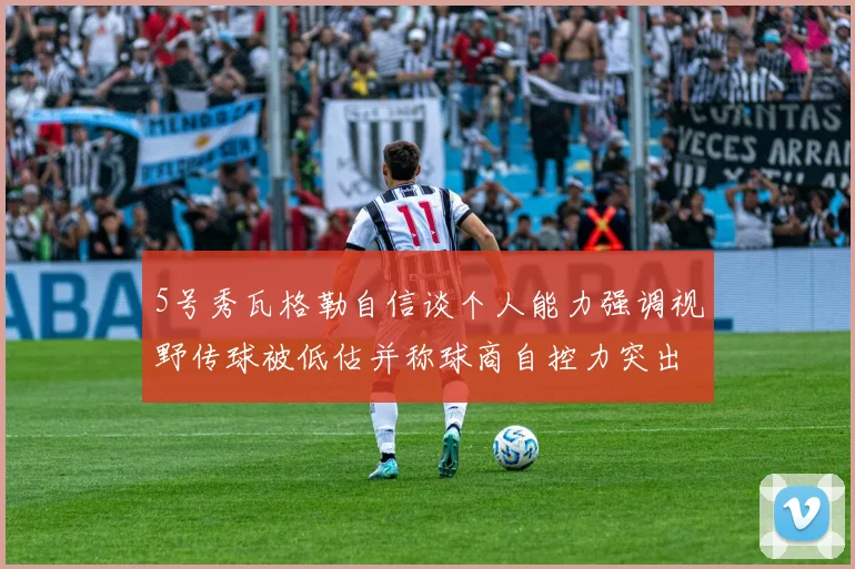 5号秀瓦格勒自信谈个人能力强调视野传球被低估并称球商自控力突出