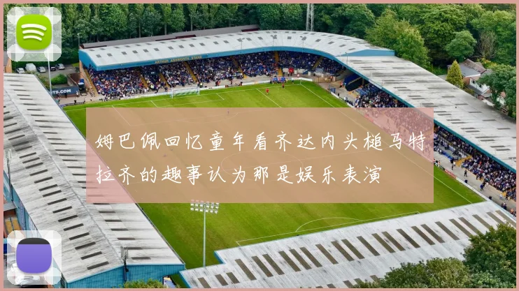 姆巴佩回忆童年看齐达内头槌马特拉齐的趣事认为那是娱乐表演