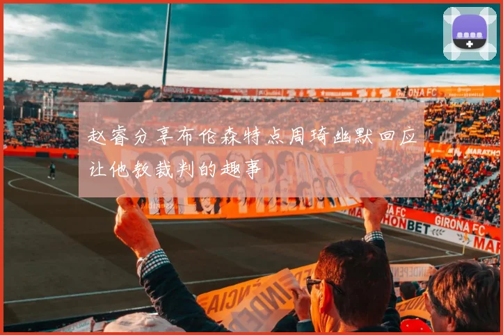 赵睿分享布伦森特点周琦幽默回应让他教裁判的趣事