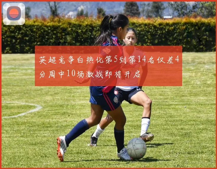 英超竞争白热化第5到第14名仅差4分周中10场激战即将开启