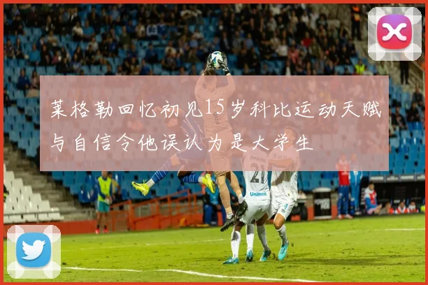 莱格勒回忆初见15岁科比运动天赋与自信令他误认为是大学生
