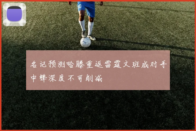 名记预测哈滕重返雷霆文班成对手中锋深度不可削减