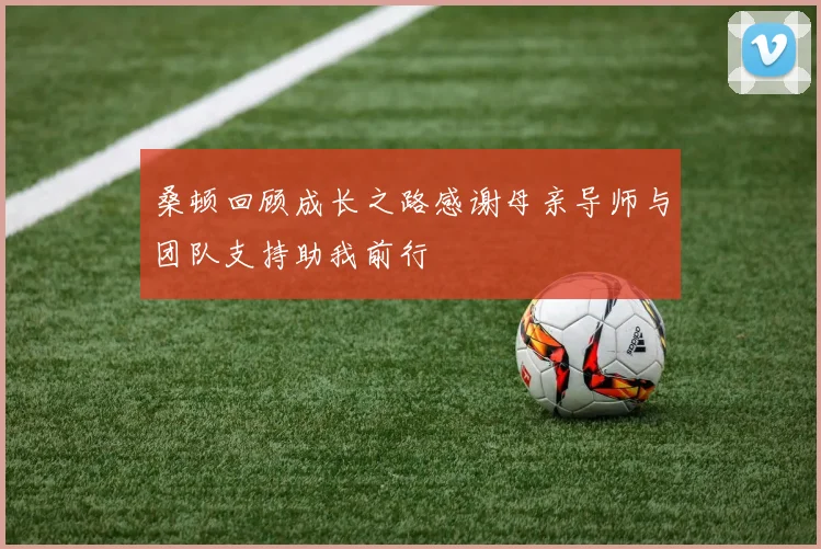 桑顿回顾成长之路感谢母亲导师与团队支持助我前行