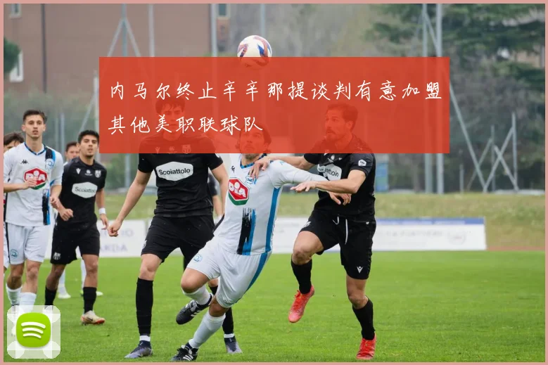 内马尔终止辛辛那提谈判有意加盟其他美职联球队