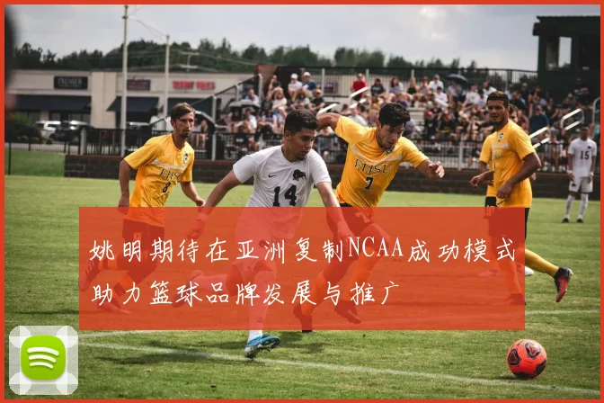 姚明期待在亚洲复制NCAA成功模式助力篮球品牌发展与推广