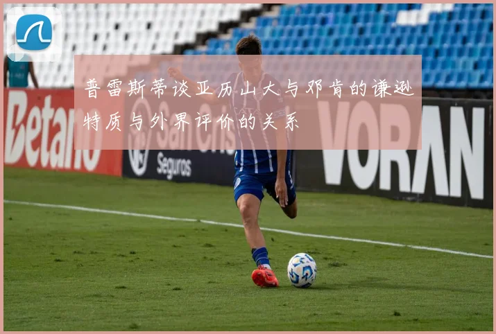 普雷斯蒂谈亚历山大与邓肯的谦逊特质与外界评价的关系