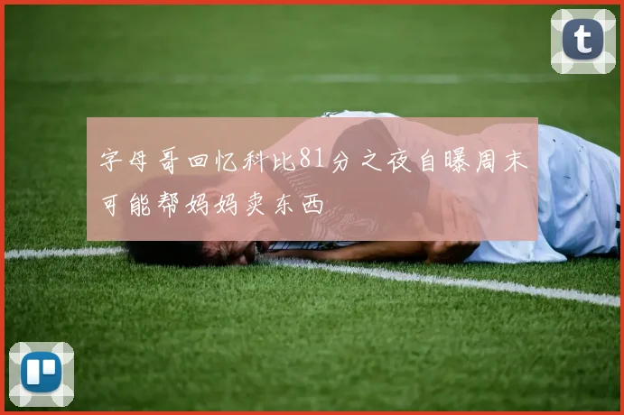 字母哥回忆科比81分之夜自曝周末可能帮妈妈卖东西