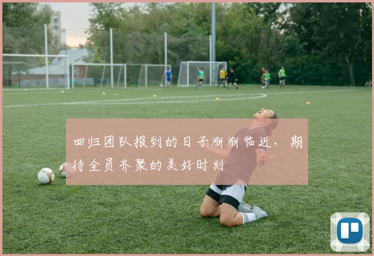 回归团队报到的日子渐渐临近，期待全员齐聚的美好时刻