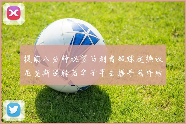 提前八分钟祝贺马刺晋级球迷热议尼克斯逆转若华子早去握手或许结果不同