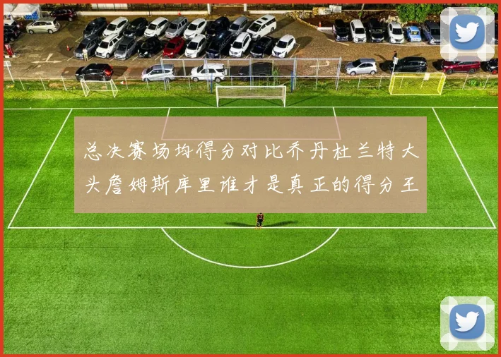 总决赛场均得分对比乔丹杜兰特大头詹姆斯库里谁才是真正的得分王