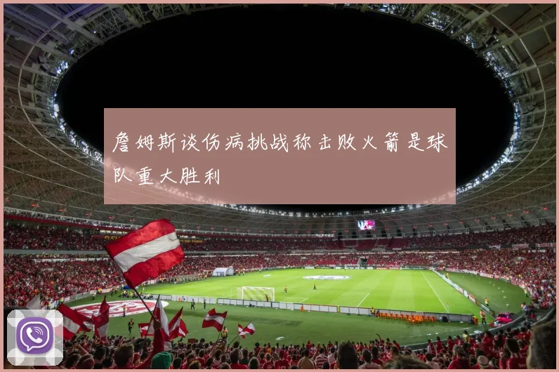 詹姆斯谈伤病挑战称击败火箭是球队重大胜利