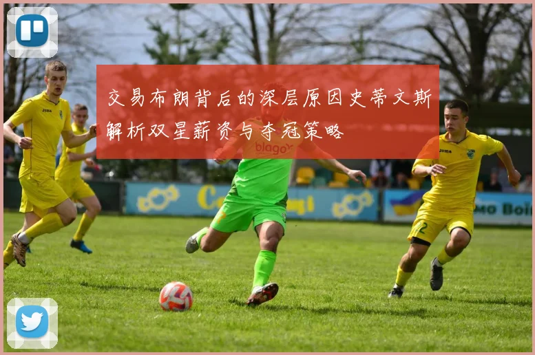 交易布朗背后的深层原因史蒂文斯解析双星薪资与夺冠策略