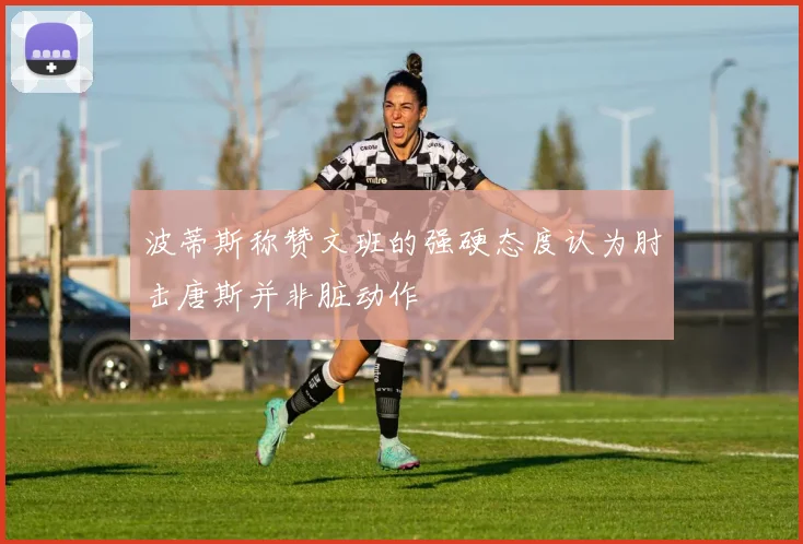 波蒂斯称赞文班的强硬态度认为肘击唐斯并非脏动作